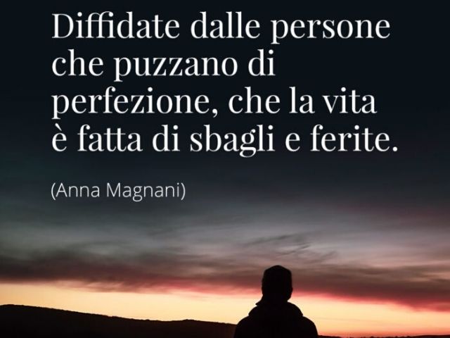 Diffidate delle persone che puzzano di perfezione, che la vita fatta di sbagli e ferite.(Anna Magnani)