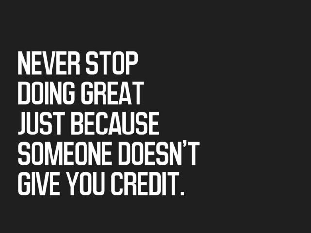 Never stop doing grat just because someone doesn't give you credit. (Non smettere mai di fare grandi cose, solo perché qualcuno non ti da credito)