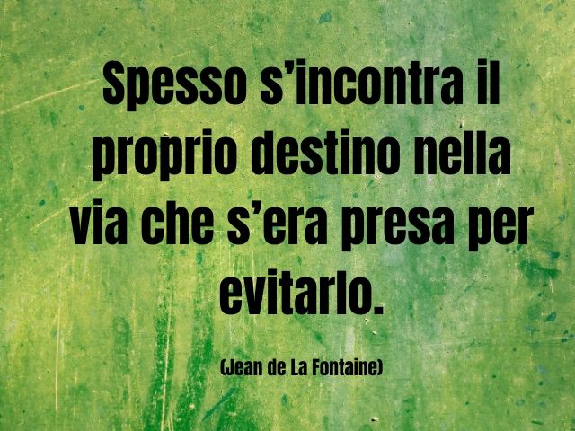 Spesso s’incontra il proprio destino nella via che s’era presa per evitarlo. (Jean de La Fontaine)