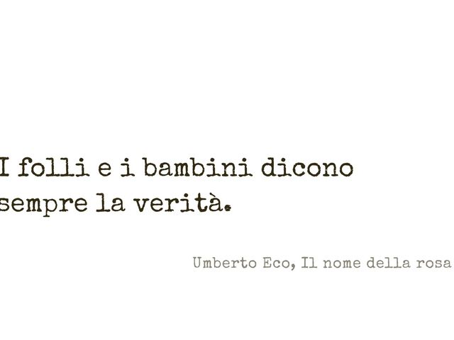 I folli e i bambini dicono sempre la verità.(Umberto Eco - Il nome della Rosa)