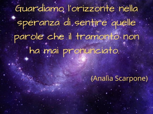 Guardiamo l'orizzonte nella speranza di sentire quelle parole che il tramonto non ha mai pronunciato.(Analìa Scarpone)