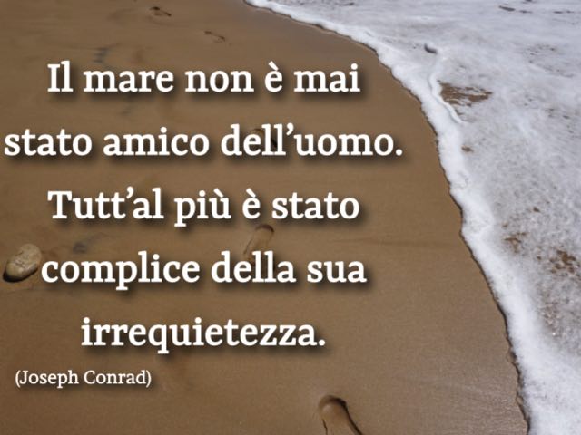 Il mare non è mai stato amico dell'uomo. Tutt'al più è stato complice della sua irrequietezza.(Joseph Conrad)