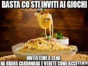Basta co sti inviti ai giochi! Invitateme a cena, na brava carbonara e vedete come accetto!