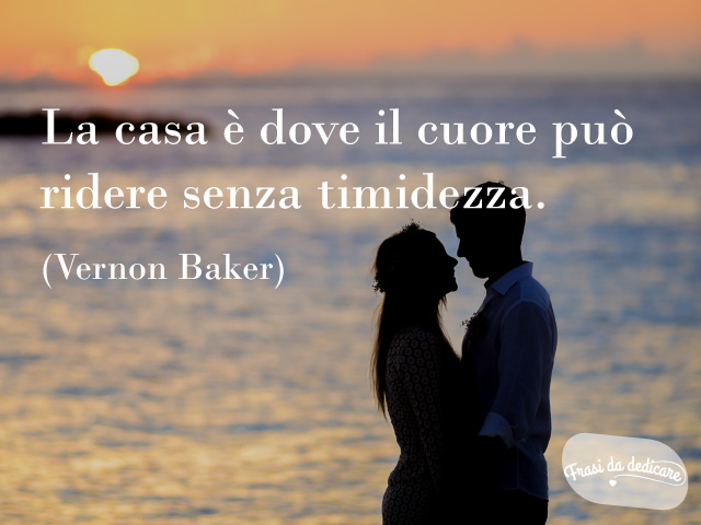 La casa è dove il cuore può ridere senza timidezza.(Vernon Baker)