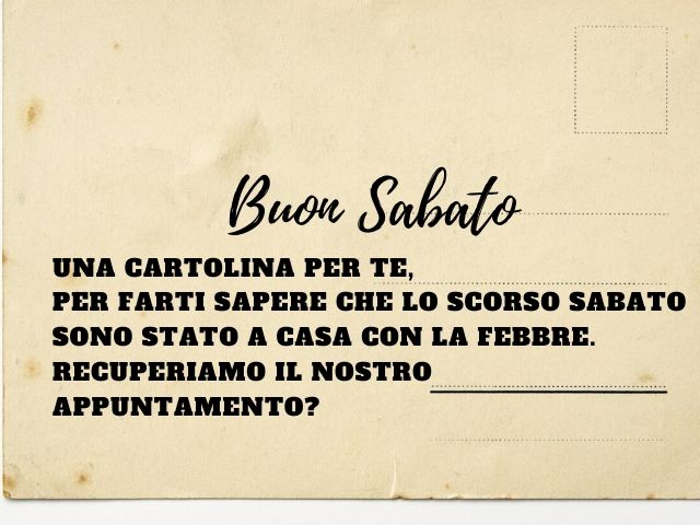 Buon sabato. Una cartolina per te, per farti sapere che lo scorso sabato sono stato a casa con la febbre. Recuperiamo il nostro appuntamento?