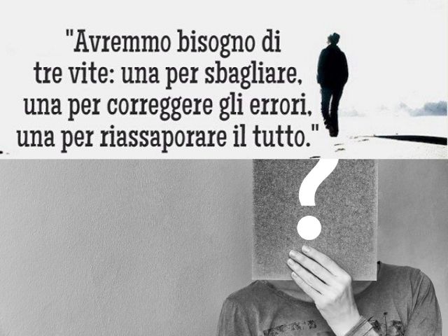 Avremmo bisogno di tre vite: una per sbagliare, una per correggere gli errori, una per riassaporare il tutto.