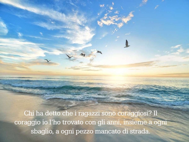 Chi ha detto che i ragazzi sono coraggiosi? Il coraggio io l’ho trovato con gli anni, insieme a ogni sbaglio, a ogni pezzo mancato di strada.