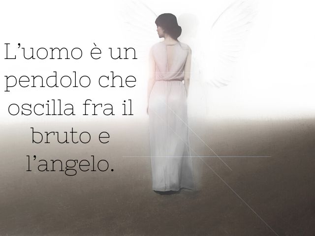 L’uomo è un pendolo che oscilla fra il bruto e l’angelo.(Victor Hugo)