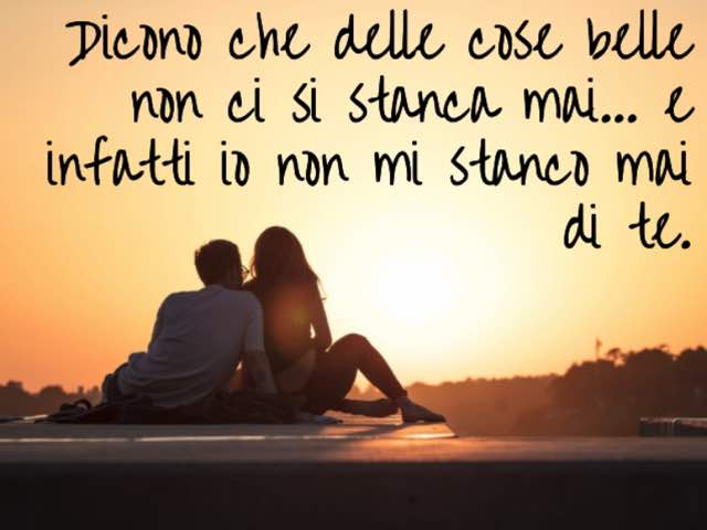Dicono che delle cose belle non ci si stanca mai... e infatti io non mi stanco mai di te.