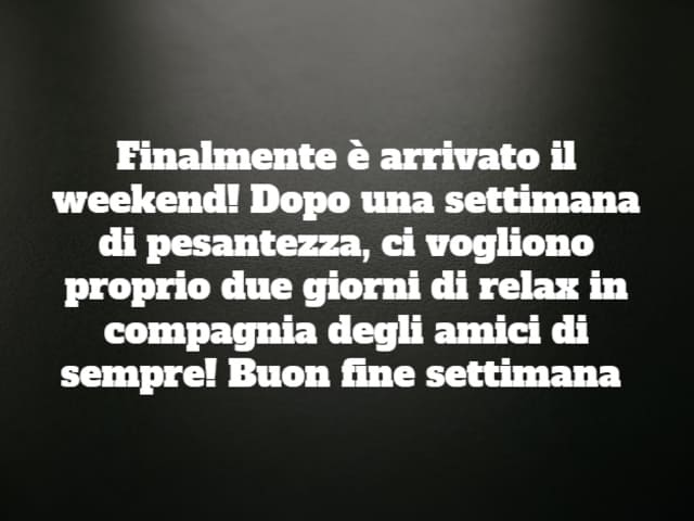 Finalmente è arrivato il weekend! Dopo una settimana di pesantezza, ci vogliono proprio due giorni di relax in compagnia degli amici di sempre! Buon fine settimana!