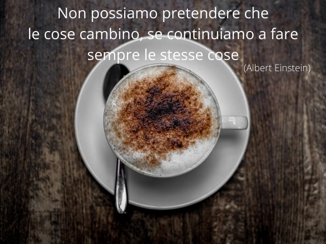 Non possiamo pretendere che le cose cambino, se continuiamo a fare sempre le stesse cose.(Albert Einstein)
