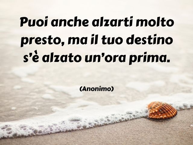 Puoi anche alzarti molto presto, ma il tuo destino s’è alzato un’ora prima.