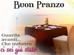 Buon pranzo.Guarda avanti, che indietro ci sei già stato.