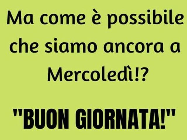 Ma come è possibile che siamo ancora a Mercoledì? Buona giornata!