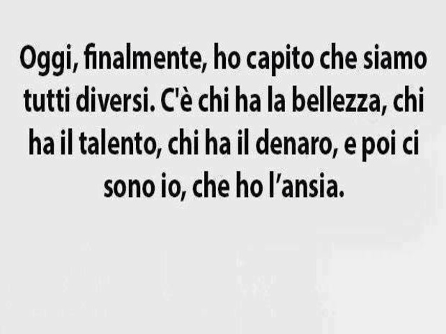 Oggi, finalmente, ho capito che siamo tutti diversi. C’è chi ha la bellezza, chi ha il talento, chi ha il denaro, e poi ci sono io, che ho l’ansia.