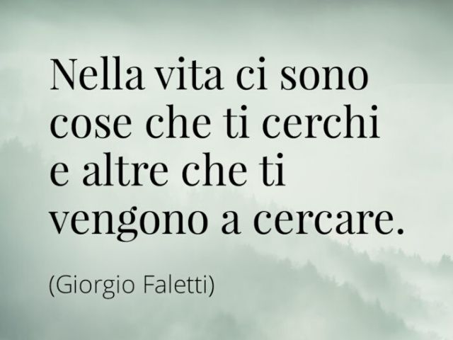 Nella vita ci sono cose che ti cerchi e altre che ti vengono a cercare.(Giorgio Faletti)