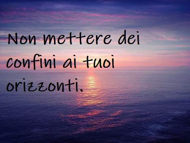 Non mettere dei confini ai tuoi orizzonti.