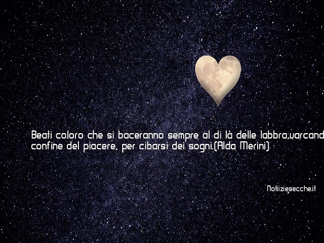 Beati coloro che si baceranno sempre al di là delle labbra, varcando il confine del piacere, per cibarsi dei sogni. (Alda Merini)