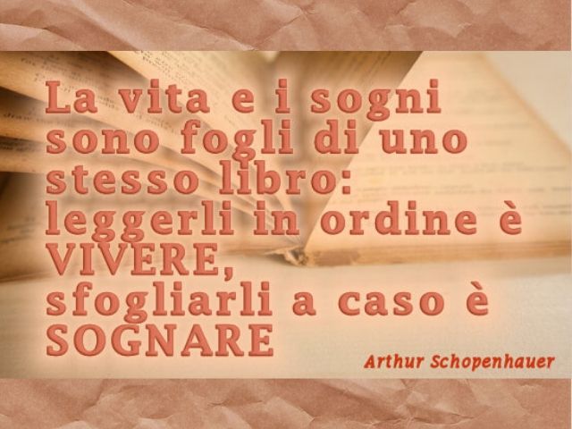 La vita e i sogni sono fogli di uno stesso libro: leggerli in ordine è vivere, sfogliarli a caso è sognare.(Arthur Schopenhauer)