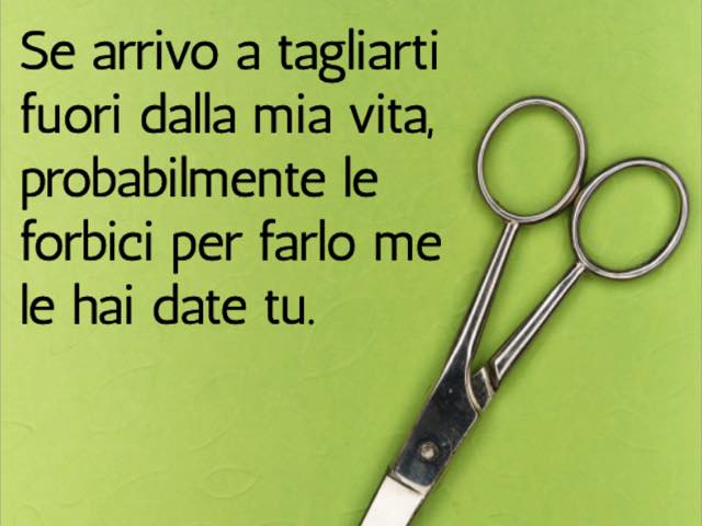 Se arrivo a tagliarti fuori dalla mia vita, probabilmente le forbici per farlo me le hai date tu.
