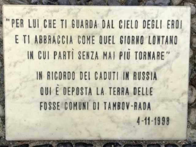 Per lui che ti guarda dal Cielo degli eroi e ti abbraccia come in quel giorno lontano in cui partì senza mai più tornare.In ricordo dei caduti in Russia, qui è deposta la terra delle fosse comuni di Tambov-Rada.