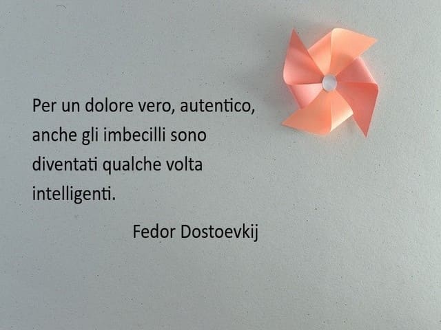 Per un dolore vero, autentico, anche gli imbecilli sono diventati qualche volta intelligenti.(Fedor Dostoevkj)