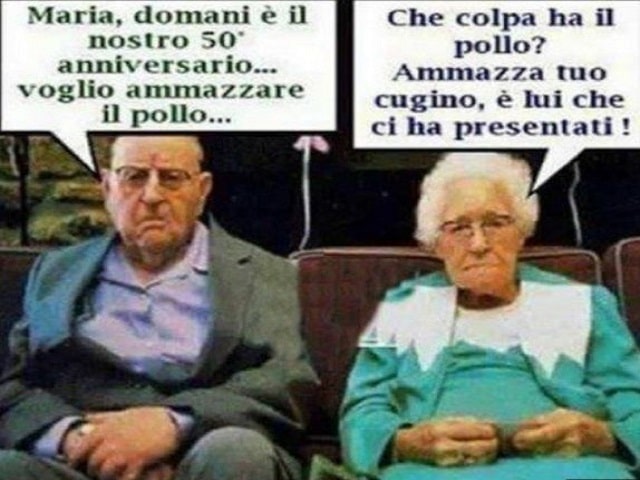 "Maria, domani è il nostro 50° anniversario, voglio ammazzare il pollo.""Che colpa ha il pollo? Ammazza tuo cugino, è lui che ci ha presentati!"