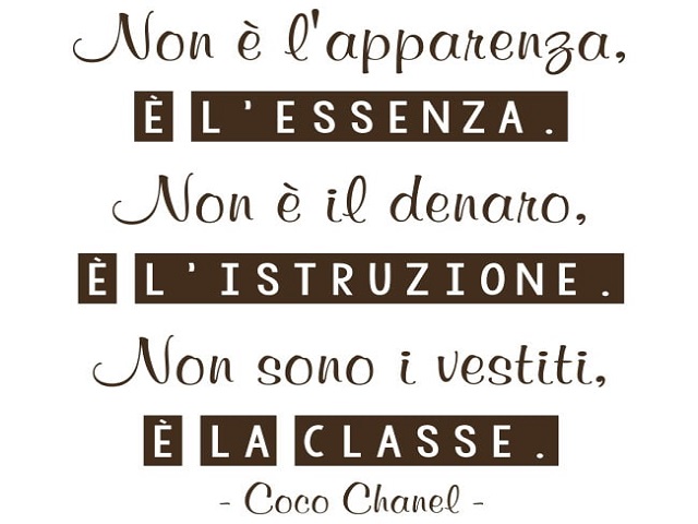Non è l'apparenza, è l'essenza. Non è il denaro, è l'istruzione. Non sono i vestiti, è la classe. (Coco Chanel)