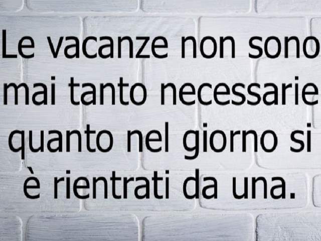 Le vacanze non sono mai tanto necessarie quanto nel giorno in cui si è rientrati da una.