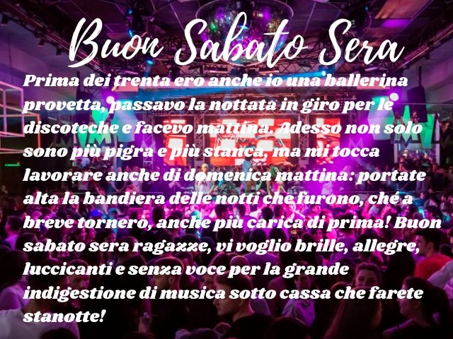 Buon sabato sera. Prima dei trenta ero anche io una ballerina provetta, passavo la nottata in giro per le discoteche e facevo mattina. Adesso non solo sono più pigra e più stanca, ma mi tocca lavorare anche di domenica mattina: portate alta la bandiera de