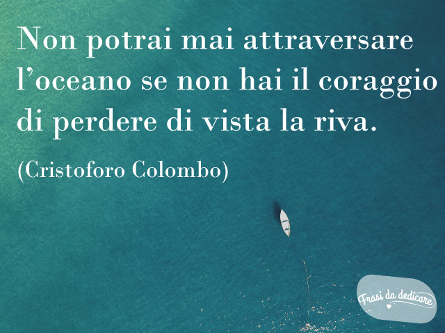 Non potrai mai attraversare l'oceano se non hai il coraggio di perdere di vista la riva.(Cristoforo Colombo)