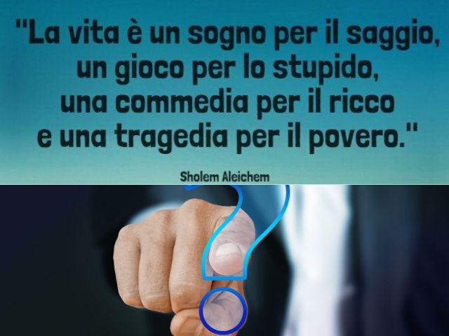 La vita è un sogno per il saggio, un gioco per lo stupido, una commedia per il ricco e una tragedia per il povero.(Sholem Aleichem)