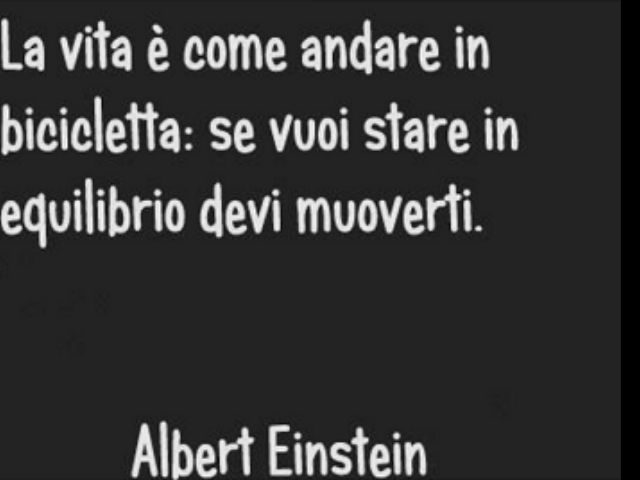 La vita è come andare in bicicletta: se vuoi stare in equilibrio devi muoverti.(Albert Einstein)