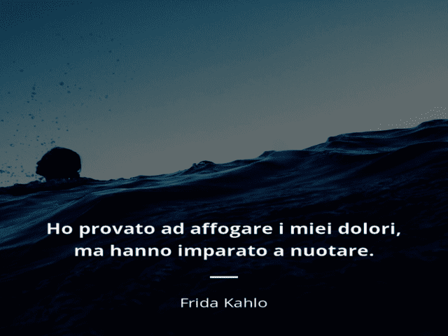Ho provato ad affogare i miei dolori, ma hanno imparato a nuotare.(Frida Kalho)