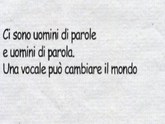 Ci sono uomini di parole e uomini di parola. Una vocale può cambiare il mondo.