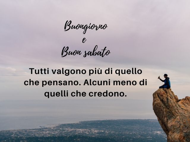 Buongiorno e buon sabato. Tutti valgono più di quello che pensano. Alcuni meno di quello che credono.