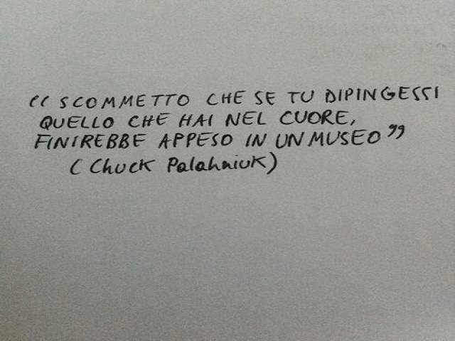 Scommetto che se tu dipingessi quello che hai nel cuore, finirebbe appeso in un museo.(Chuck Palahaiuk)