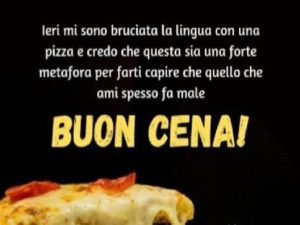 Ieri mi sono bruciata la lingua con una pizza e credo che questa sia una forte metafora per farti capire che, spesso, quello che ami fa male.Buona cena!