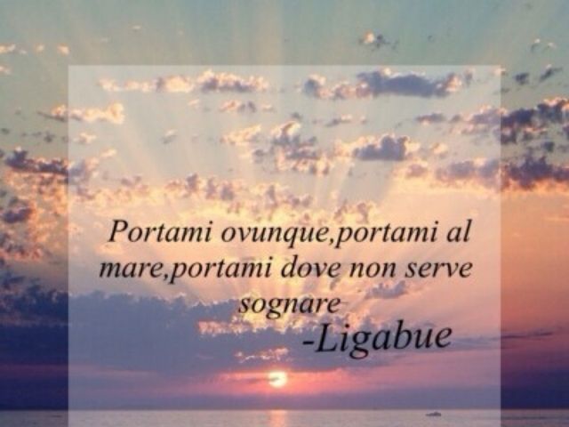 Portami ovunque, portami al mare, portami dove non serve sognare.(Ligabue)