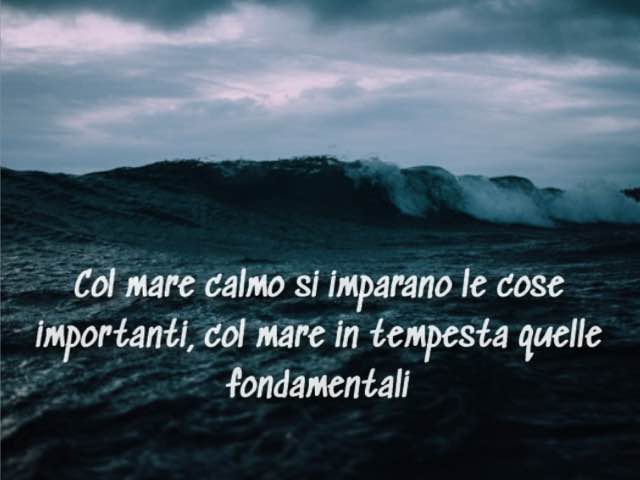Con mare calmo si imparano le cose importanti, col mare in tempesta quelle fondamentali.