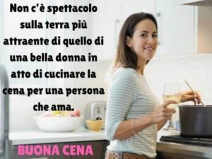 Non c'è spettacolo sulla Terra più attraente di quello di una bella donna in atto di cucinare la cena per una persona che ama.Buona cena!