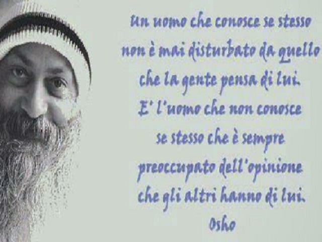 Un uomo che conosce se stesso non è mai disturbato da quello che la gente pensa di lui. È l'uomo che non conosce se stesso che è sempre preoccupato dall'opinione che gli altri hanno di lui. (Osho)