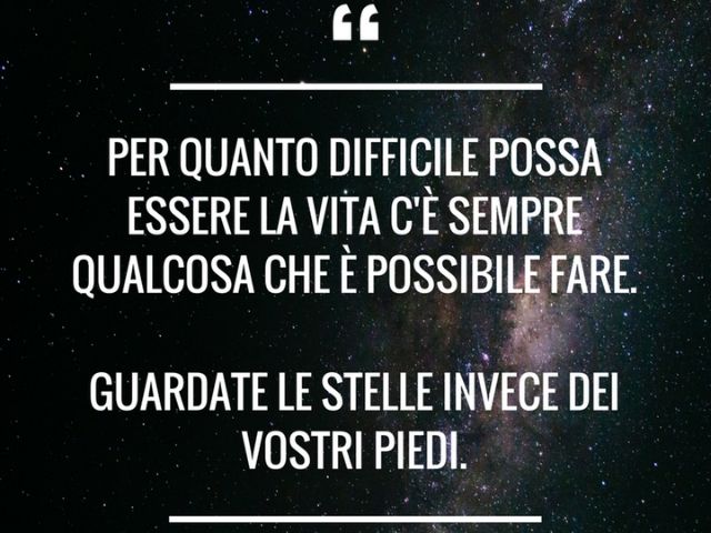 Per quanto difficile possa essere la vita c'è sempre qualcosa che è possibile fare. Guardate le stelle invece dei vostri piedi.