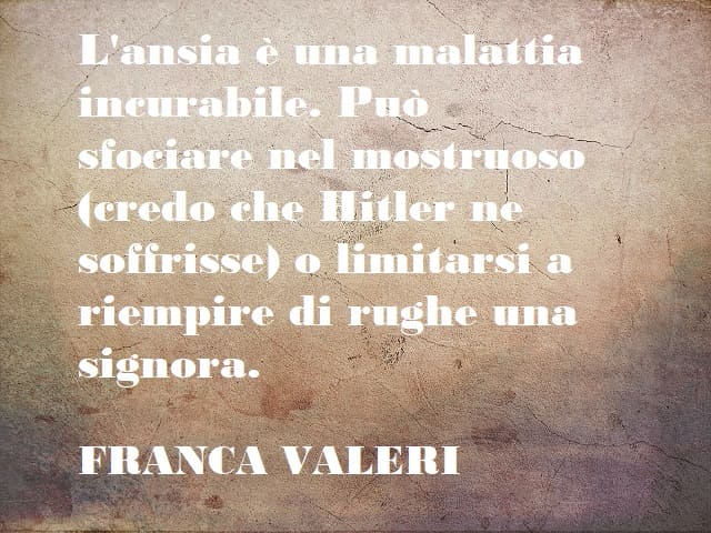 L'ansia è una malattia incurabile. Può sfociare nel mostruoso (credo che Hitler ne soffrisse) o limitarsi a riempire di rughe una signora. (Franca Valeri)