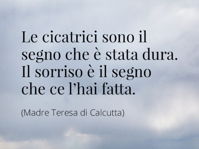 Le cicatrici sono il segno che è stata dura, il sorriso è il segno che ce l'hai fatta.(Madre Teresa di Calcutta)
