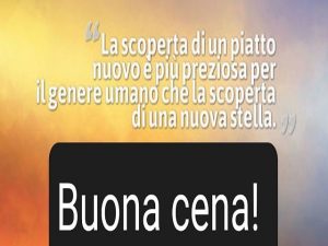 La scoperta di un piatto nuovo è più preziosa per il genere umano che la scoperta di una nuova stella.Buona cena!