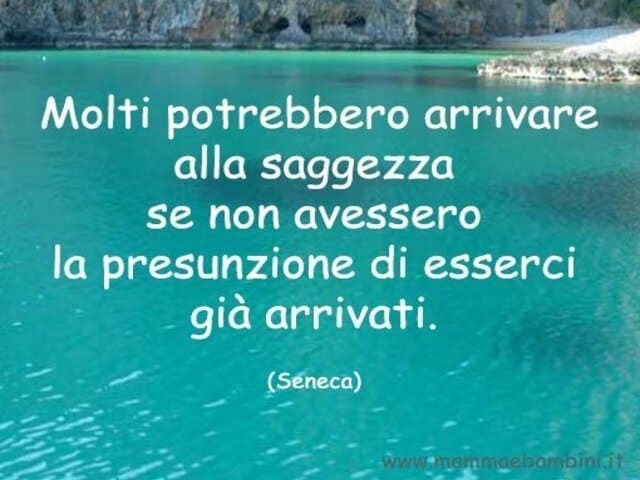 Molti potrebbero arrivare alla saggezza se non avessero la presunzione di esserci già arrivati.(Seneca)