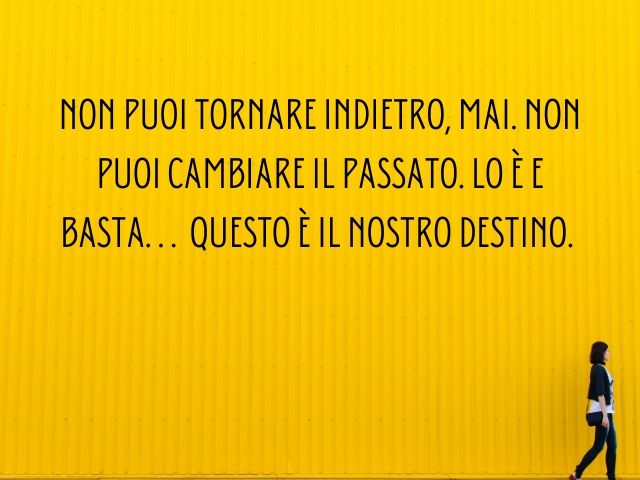 Non puoi tornare indietro, mai. Non puoi cambiare il passato. Lo è e basta... Questo è il nostro destino.