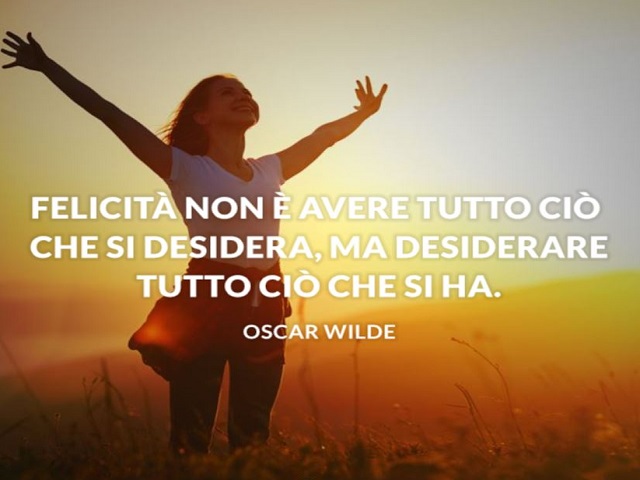Felicità non è avere tutto ciò che si desidera, ma desiderare tutto ciò che si ha. (Oscar Wilde)