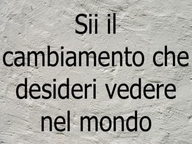 Sii il cambiamento che desideri vedere nel mondo.